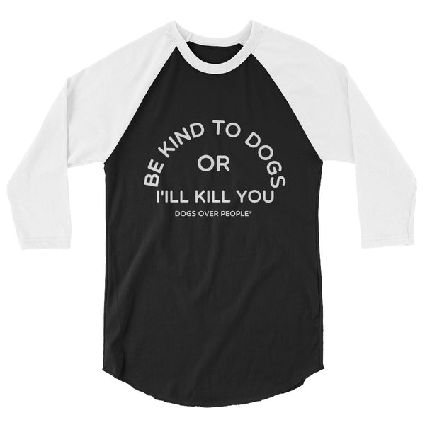 Dogs Over People Be Kind to Dogs Or I'll Kill You 3/4 sleeve raglan shirt - Dogs Over People 